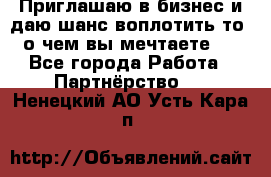 Приглашаю в бизнес и даю шанс воплотить то, о чем вы мечтаете!  - Все города Работа » Партнёрство   . Ненецкий АО,Усть-Кара п.